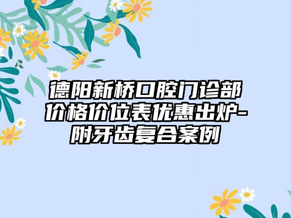 德阳新桥口腔门诊部价格价位表优惠出炉-附牙齿复合案例