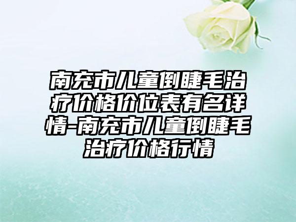 南充市儿童倒睫毛治疗价格价位表有名详情-南充市儿童倒睫毛治疗价格行情