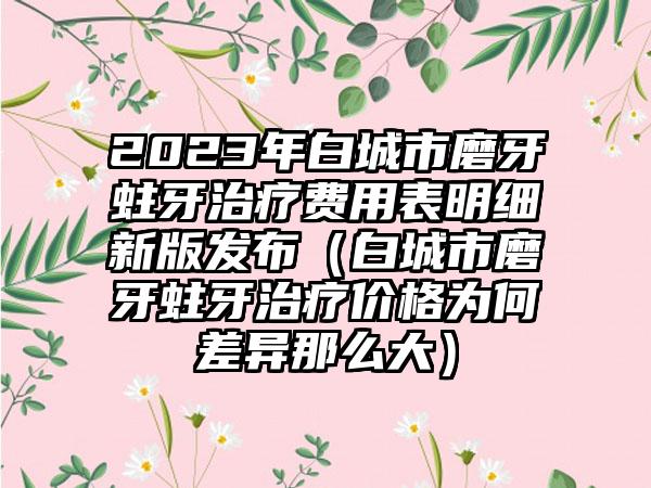 2023年白城市磨牙蛀牙治疗费用表明细新版发布（白城市磨牙蛀牙治疗价格为何差异那么大）