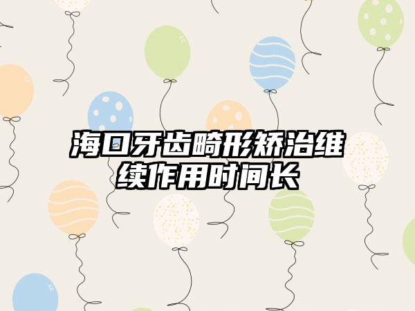 海口牙齿畸形矫治维续作用时间长