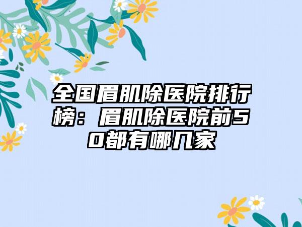 全国眉肌除医院排行榜：眉肌除医院前50都有哪几家