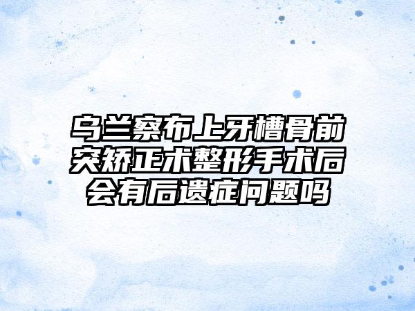 乌兰察布上牙槽骨前突矫正术整形手术后会有后遗症问题吗