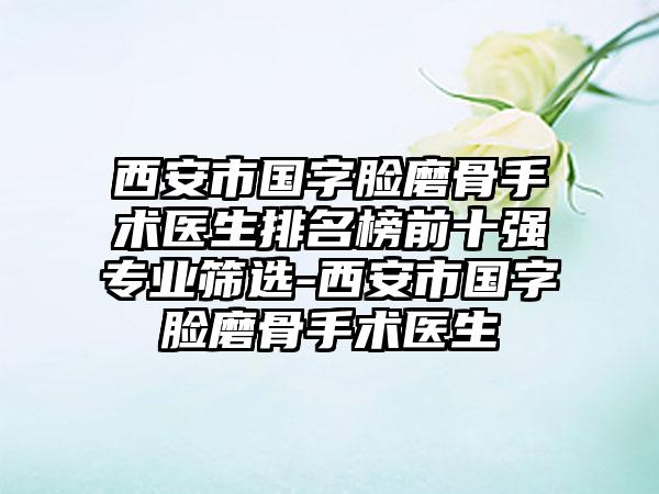 西安市国字脸磨骨手术医生排名榜前十强专业筛选-西安市国字脸磨骨手术医生