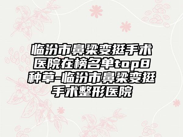 临汾市鼻梁变挺手术医院在榜名单top8种草-临汾市鼻梁变挺手术整形医院