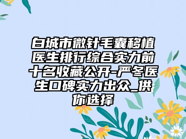 白城市微针毛囊移植医生排行综合实力前十名收藏公开-严冬医生口碑实力出众_供你选择