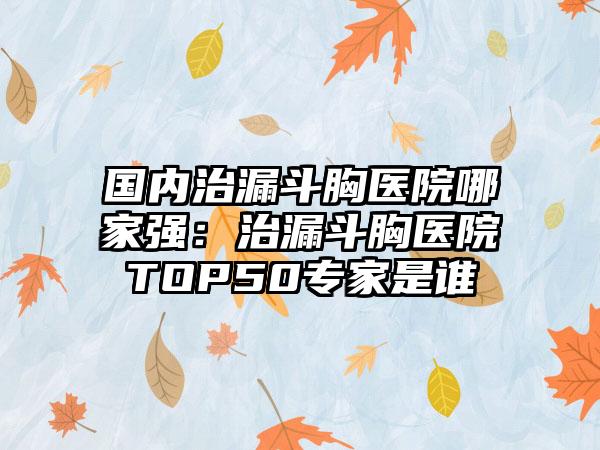 国内治漏斗胸医院哪家强：治漏斗胸医院TOP50专家是谁