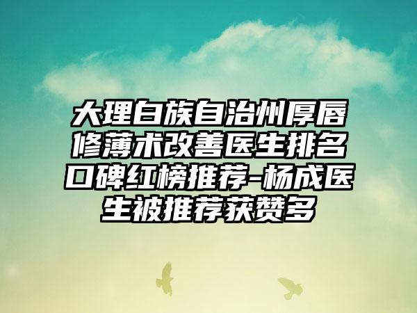 大理白族自治州厚唇修薄术改善医生排名口碑红榜推荐-杨成医生被推荐获赞多