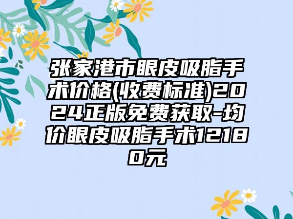 张家港市眼皮吸脂手术价格(收费标准)2024正版免费获取-均价眼皮吸脂手术12180元