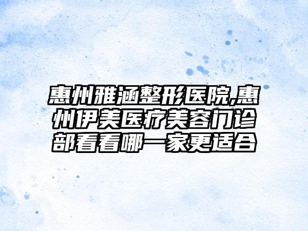 惠州雅涵整形医院,惠州伊美医疗美容门诊部看看哪一家更适合