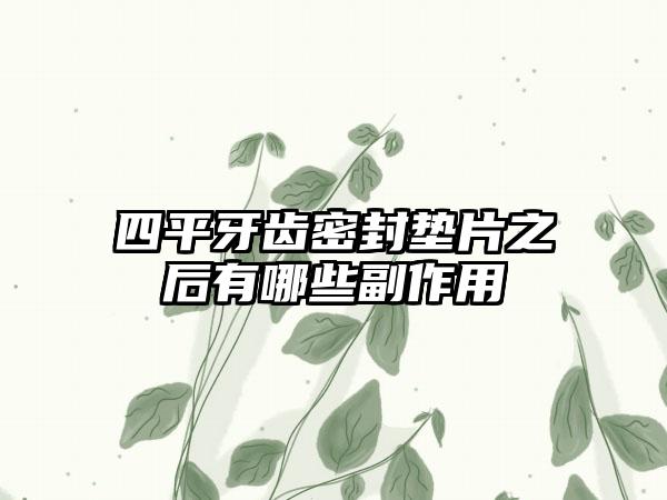 四平牙齿密封垫片之后有哪些副作用