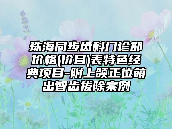 珠海同步齿科门诊部价格(价目)表特色经典项目-附上颌正位萌出智齿拔除案例