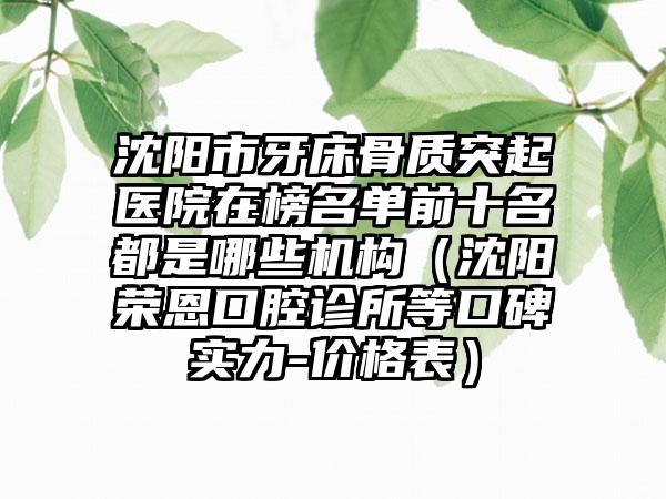 沈阳市牙床骨质突起医院在榜名单前十名都是哪些机构（沈阳荣恩口腔诊所等口碑实力-价格表）