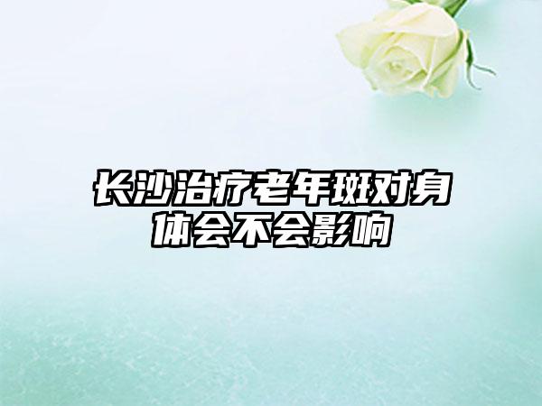 长沙治疗老年斑对身体会不会影响