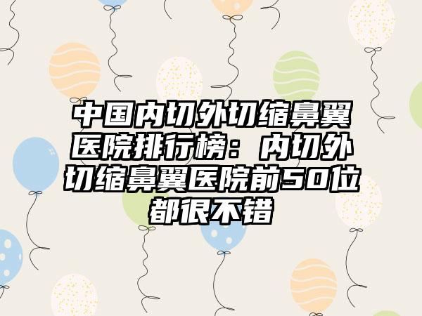 中国内切外切缩鼻翼医院排行榜：内切外切缩鼻翼医院前50位都很不错