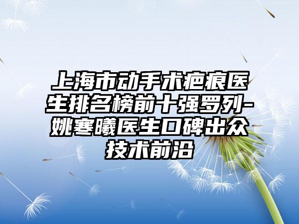 上海市动手术疤痕医生排名榜前十强罗列-姚寒曦医生口碑出众技术前沿