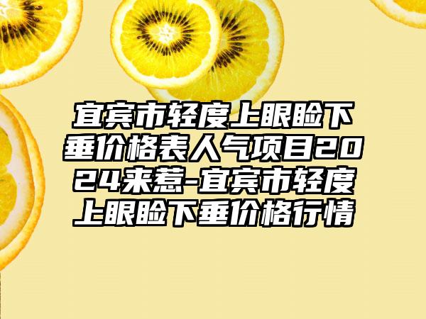 宜宾市轻度上眼睑下垂价格表人气项目2024来惹-宜宾市轻度上眼睑下垂价格行情