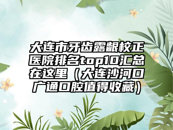 大连市牙齿露龈校正医院排名top10汇总在这里（大连沙河口广通口腔值得收藏）