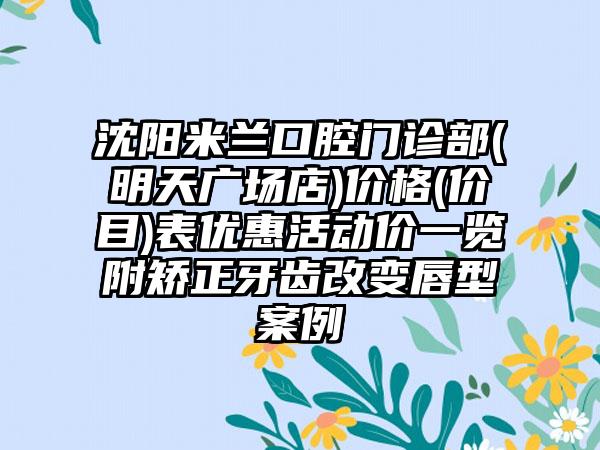 沈阳米兰口腔门诊部(明天广场店)价格(价目)表优惠活动价一览附矫正牙齿改变唇型案例