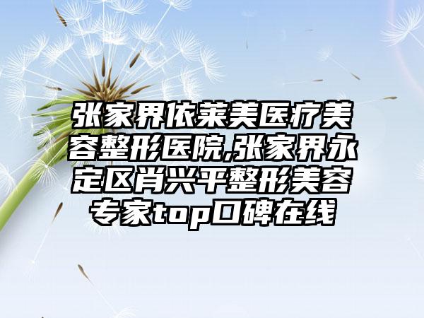 张家界依莱美医疗美容整形医院,张家界永定区肖兴平整形美容专家top口碑在线