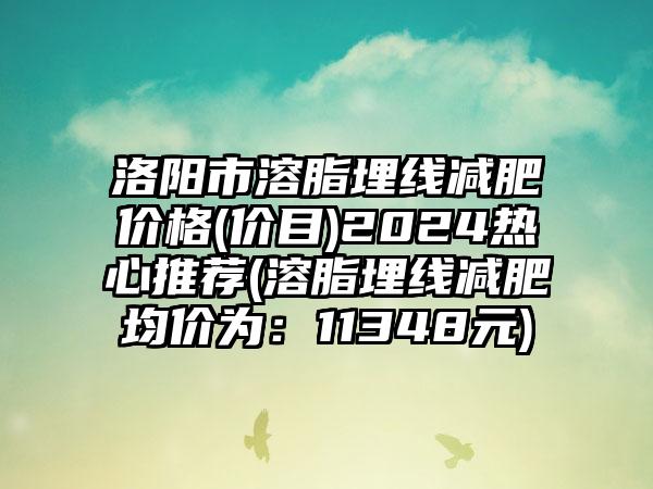 洛阳市溶脂埋线减肥价格(价目)2024热心推荐(溶脂埋线减肥均价为：11348元)