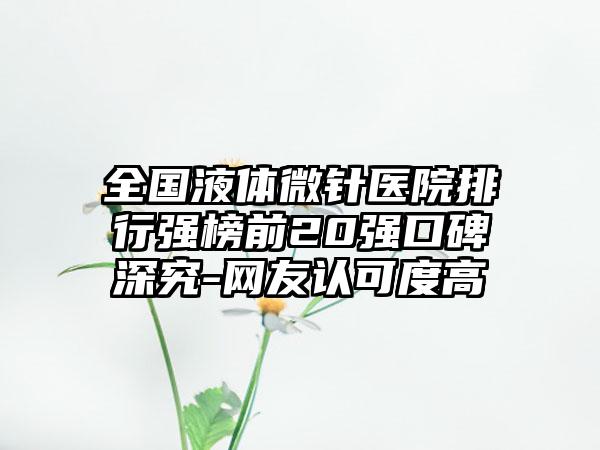 全国液体微针医院排行强榜前20强口碑深究-网友认可度高