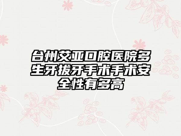 台州艾亚口腔医院多生牙拔牙手术手术安全性有多高