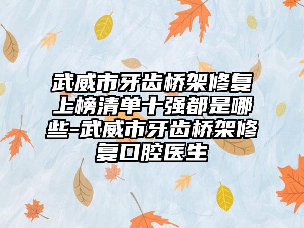 武威市牙齿桥架修复上榜清单十强都是哪些-武威市牙齿桥架修复口腔医生