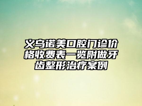 义乌诺美口腔门诊价格收费表一览附做牙齿整形治疗案例