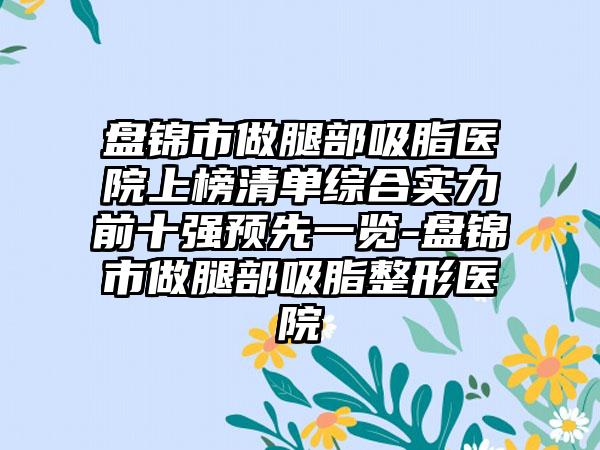 盘锦市做腿部吸脂医院上榜清单综合实力前十强预先一览-盘锦市做腿部吸脂整形医院