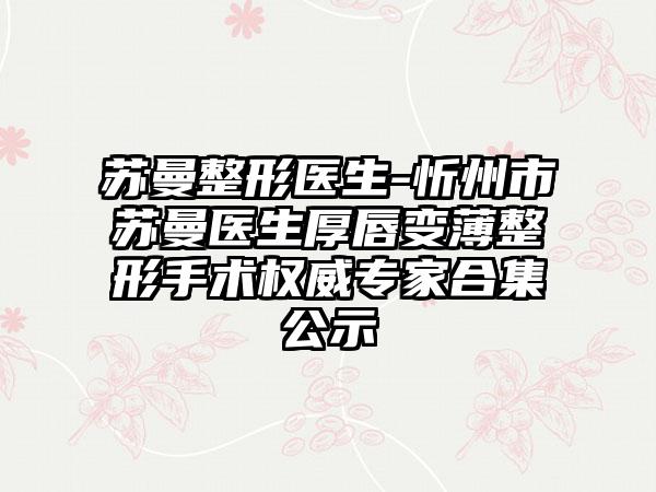 苏曼整形医生-忻州市苏曼医生厚唇变薄整形手术权威专家合集公示