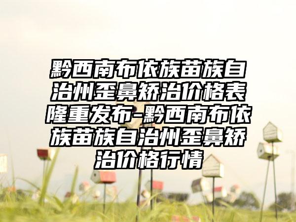 黔西南布依族苗族自治州歪鼻矫治价格表隆重发布-黔西南布依族苗族自治州歪鼻矫治价格行情