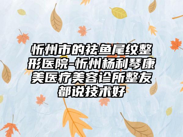 忻州市的祛鱼尾纹整形医院-忻州杨利琴康美医疗美容诊所整友都说技术好