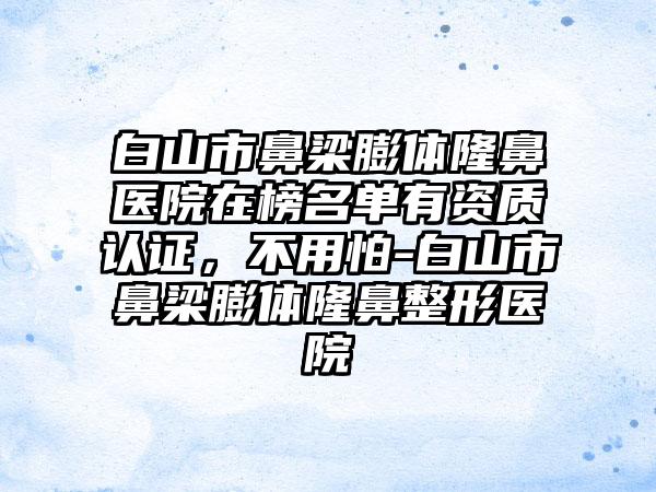 白山市鼻梁膨体隆鼻医院在榜名单有资质认证，不用怕-白山市鼻梁膨体隆鼻整形医院