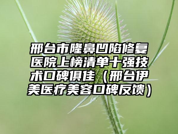 邢台市隆鼻凹陷修复医院上榜清单十强技术口碑俱佳（邢台伊美医疗美容口碑反馈）