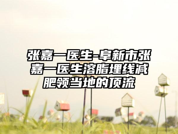 张嘉一医生-阜新市张嘉一医生溶脂埋线减肥领当地的顶流