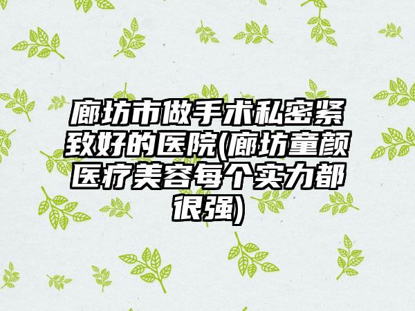 廊坊市做手术私密紧致好的医院(廊坊童颜医疗美容每个实力都很强)