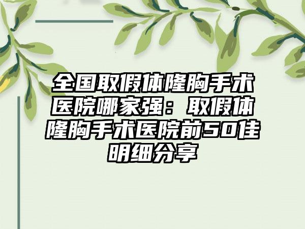 全国取假体隆胸手术医院哪家强：取假体隆胸手术医院前50佳明细分享