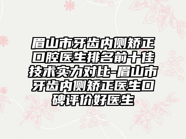 眉山市牙齿内侧矫正口腔医生排名前十佳技术实力对比-眉山市牙齿内侧矫正医生口碑评价好医生