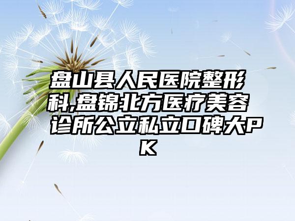 盘山县人民医院整形科,盘锦北方医疗美容诊所公立私立口碑大PK