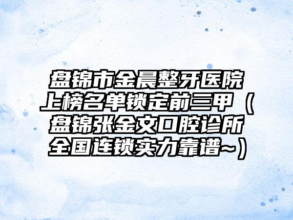 盘锦市金晨整牙医院上榜名单锁定前三甲（盘锦张金文口腔诊所全国连锁实力靠谱~）