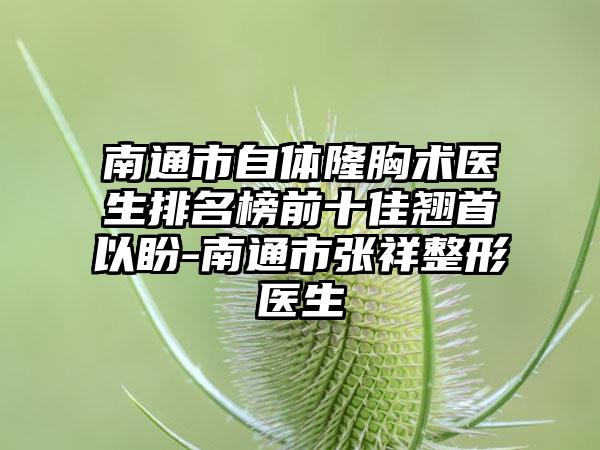 南通市自体隆胸术医生排名榜前十佳翘首以盼-南通市张祥整形医生