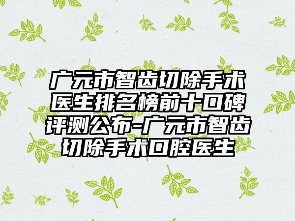 广元市智齿切除手术医生排名榜前十口碑评测公布-广元市智齿切除手术口腔医生