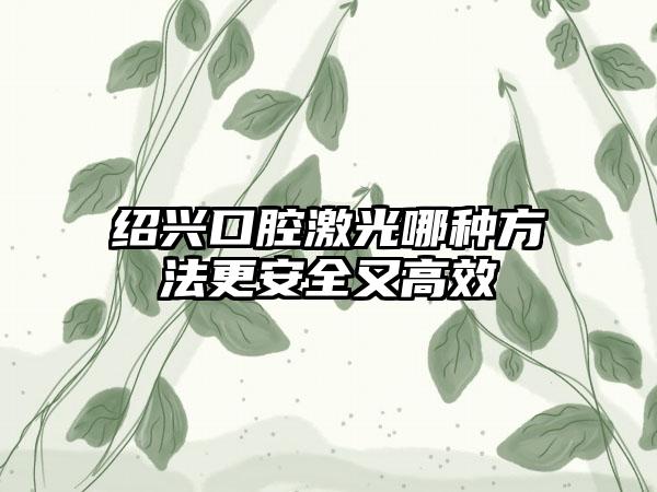 绍兴口腔激光哪种方法更安全又高效