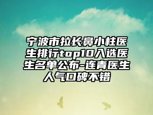 宁波市拉长鼻小柱医生排行top10入选医生名单公布-连青医生人气口碑不错