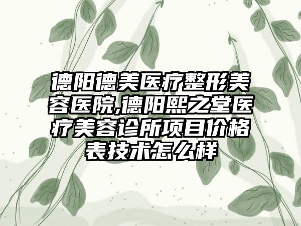 德阳德美医疗整形美容医院,德阳熙之堂医疗美容诊所项目价格表技术怎么样