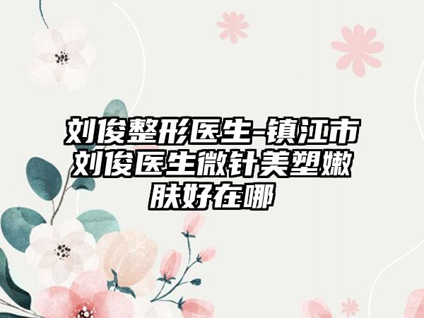 刘俊整形医生-镇江市刘俊医生微针美塑嫩肤好在哪