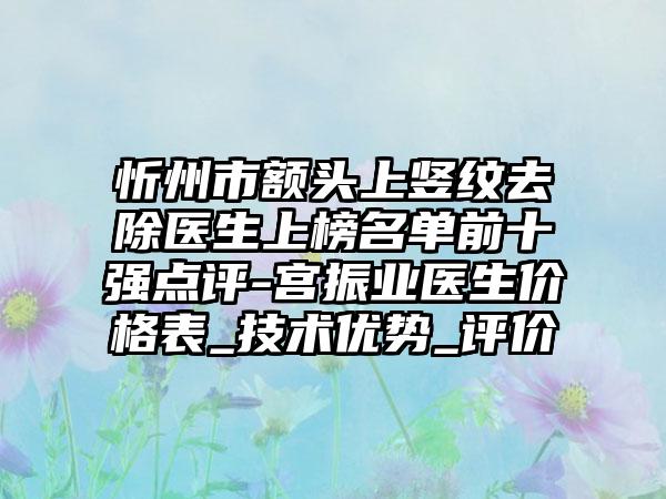 忻州市额头上竖纹去除医生上榜名单前十强点评-宫振业医生价格表_技术优势_评价