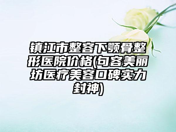 镇江市整容下颚骨整形医院价格(句容美丽坊医疗美容口碑实力封神)