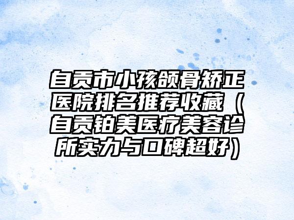 自贡市小孩颌骨矫正医院排名推荐收藏（自贡铂美医疗美容诊所实力与口碑超好）