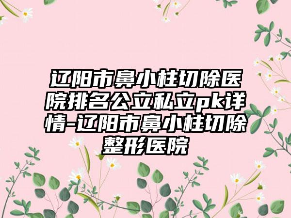 辽阳市鼻小柱切除医院排名公立私立pk详情-辽阳市鼻小柱切除整形医院